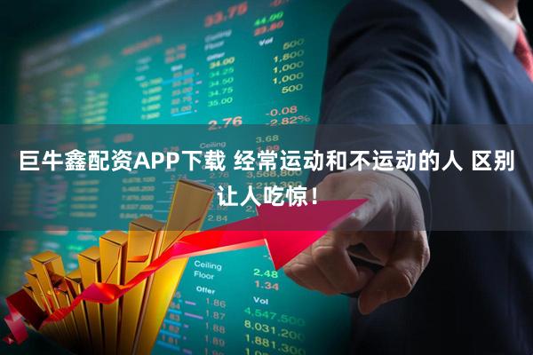 巨牛鑫配资APP下载 经常运动和不运动的人 区别让人吃惊！