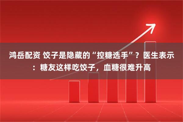 鸿岳配资 饺子是隐藏的“控糖选手”？医生表示：糖友这样吃饺子，血糖很难升高