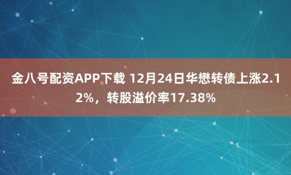 金八号配资APP下载 12月24日华懋转债上涨2.12%，转股溢价率17.38%