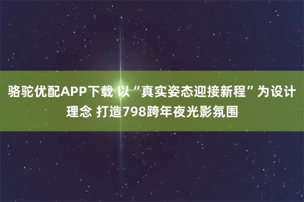 骆驼优配APP下载 以“真实姿态迎接新程”为设计理念 打造798跨年夜光影氛围