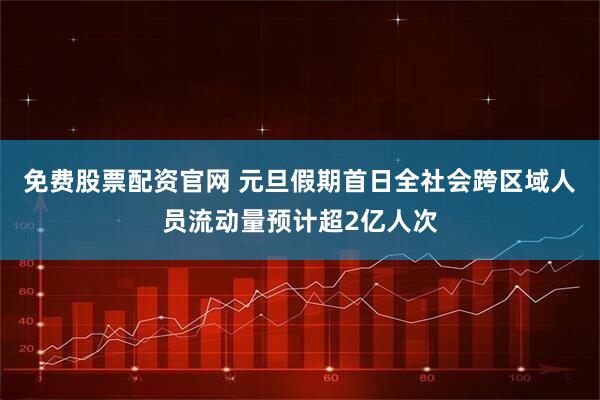 免费股票配资官网 元旦假期首日全社会跨区域人员流动量预计超2亿人次