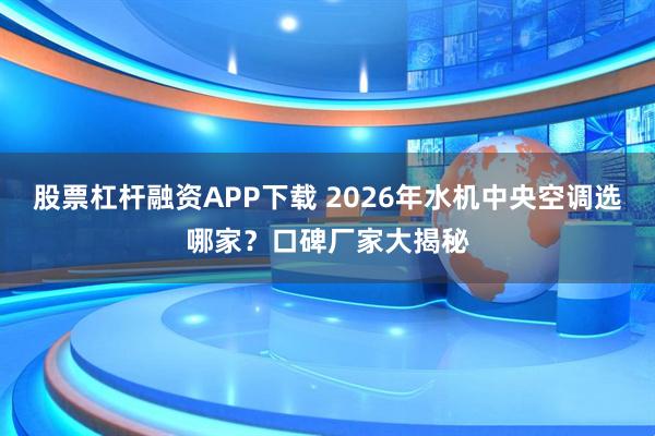 股票杠杆融资APP下载 2026年水机中央空调选哪家？口碑厂家大揭秘