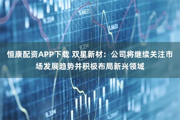 恒康配资APP下载 双星新材：公司将继续关注市场发展趋势并积极布局新兴领域