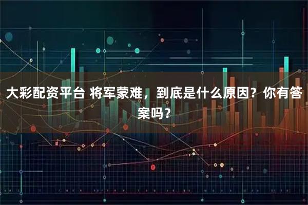 大彩配资平台 将军蒙难，到底是什么原因？你有答案吗？