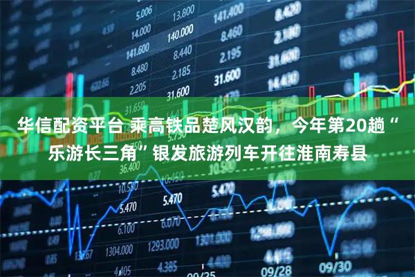 华信配资平台 乘高铁品楚风汉韵，今年第20趟“乐游长三角”银发旅游列车开往淮南寿县