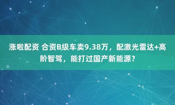 涨啦配资 合资B级车卖9.38万，配激光雷达+高阶智驾，能打过国产新能源？