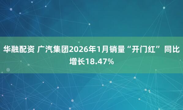 华融配资 广汽集团2026年1月销量“开门红” 同比增长18.47%