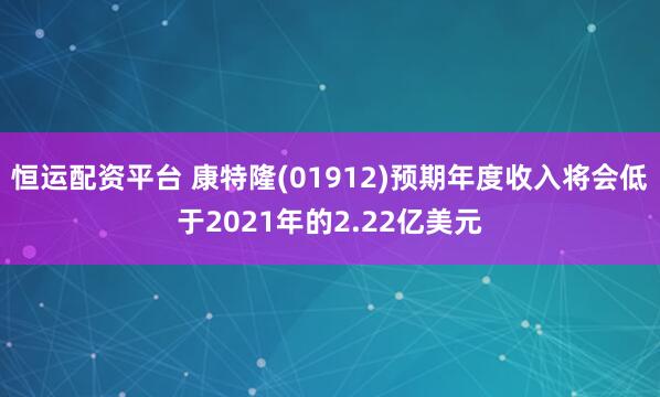 恒运配资平台 康特隆(01912)预期年度收入将会低于2021年的2.22亿美元