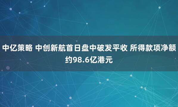 中亿策略 中创新航首日盘中破发平收 所得款项净额约98.6亿港元
