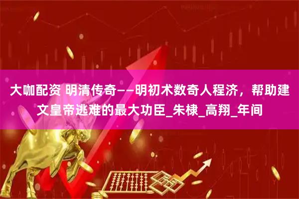 大咖配资 明清传奇——明初术数奇人程济，帮助建文皇帝逃难的最大功臣_朱棣_高翔_年间