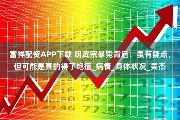 富祥配资APP下载 明武宗暴毙背后：虽有疑点，但可能是真的得了绝症_病情_身体状况_吴杰