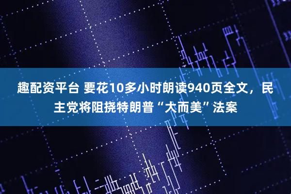 趣配资平台 要花10多小时朗读940页全文，民主党将阻挠特朗普“大而美”法案