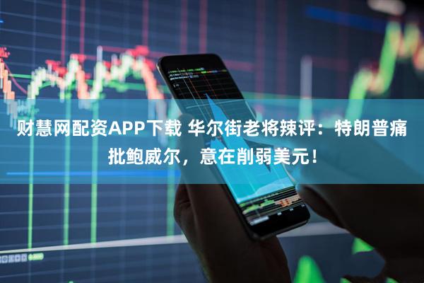财慧网配资APP下载 华尔街老将辣评：特朗普痛批鲍威尔，意在削弱美元！