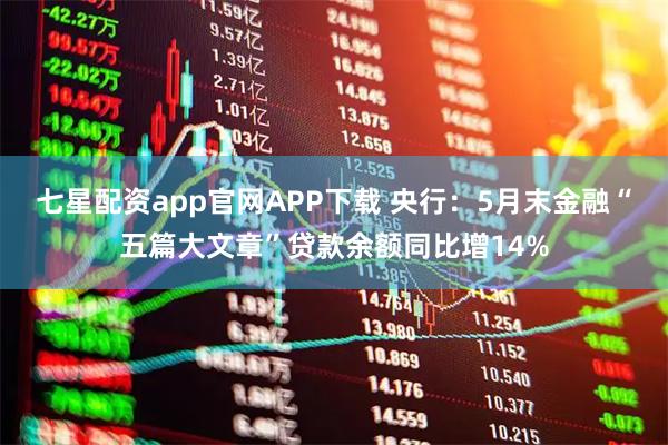 七星配资app官网APP下载 央行：5月末金融“五篇大文章”贷款余额同比增14%