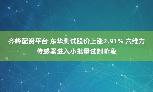 齐峰配资平台 东华测试股价上涨2.91% 六维力传感器进入小批量试制阶段