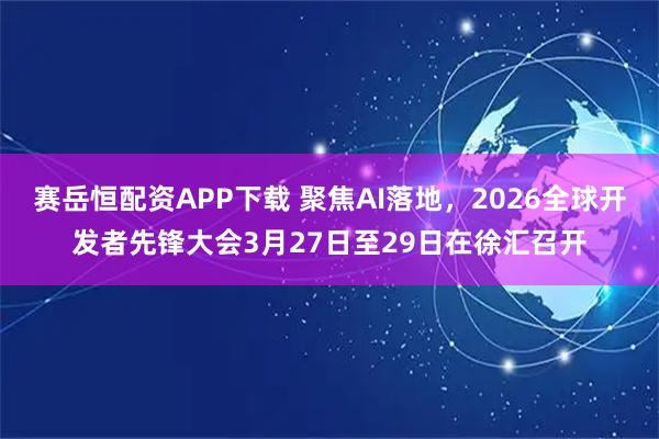赛岳恒配资APP下载 聚焦AI落地，2026全球开发者先锋大会3月27日至29日在徐汇召开