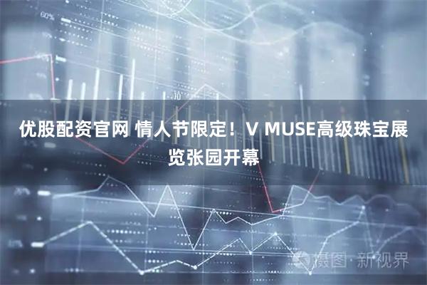 优股配资官网 情人节限定！V MUSE高级珠宝展览张园开幕