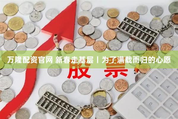 万隆配资官网 新春走基层丨为了满载而归的心愿