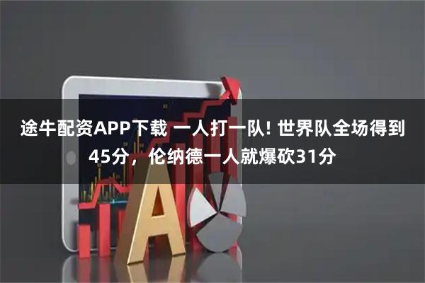 途牛配资APP下载 一人打一队! 世界队全场得到45分，伦纳德一人就爆砍31分