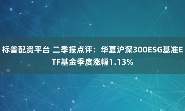 标普配资平台 二季报点评：华夏沪深300ESG基准ETF基金季度涨幅1.13%