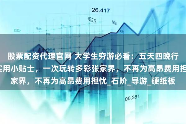 股票配资代理官网 大学生穷游必看：五天四晚行程规划，必去景点与实用小贴士，一次玩转多彩张家界，不再为高昂费用担忧_石阶_导游_硬纸板