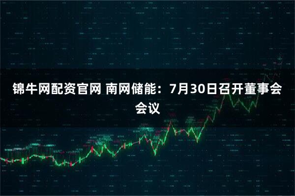 锦牛网配资官网 南网储能：7月30日召开董事会会议