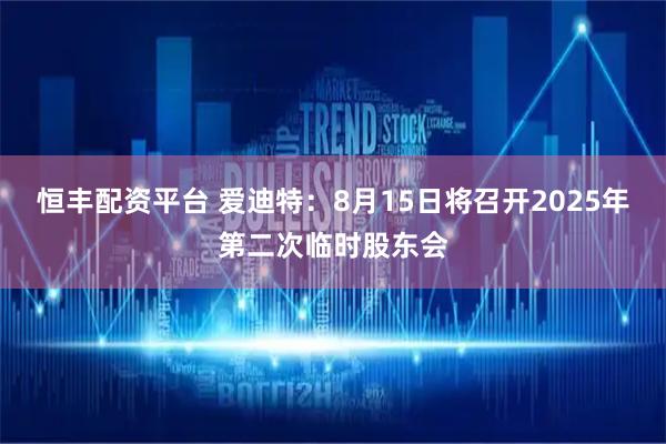 恒丰配资平台 爱迪特：8月15日将召开2025年第二次临时股东会