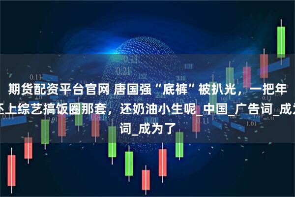 期货配资平台官网 唐国强“底裤”被扒光，一把年纪还上综艺搞饭圈那套，还奶油小生呢_中国_广告词_成为了