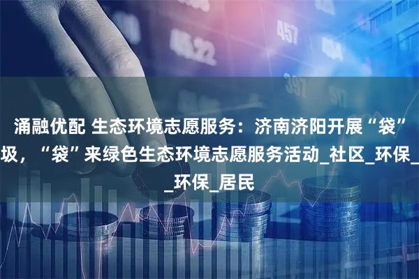 涌融优配 生态环境志愿服务：济南济阳开展“袋”走垃圾，“袋”来绿色生态环境志愿服务活动_社区_环保_居民