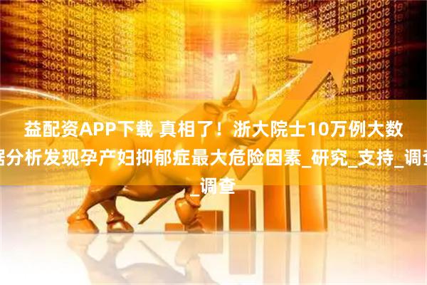 益配资APP下载 真相了！浙大院士10万例大数据分析发现孕产妇抑郁症最大危险因素_研究_支持_调查