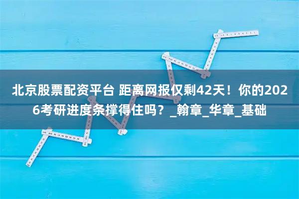 北京股票配资平台 距离网报仅剩42天！你的2026考研进度条撑得住吗？_翰章_华章_基础