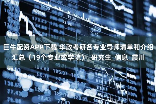 巨牛配资APP下载 华政考研各专业导师清单和介绍汇总（19个专业或学院）_研究生_信息_震川