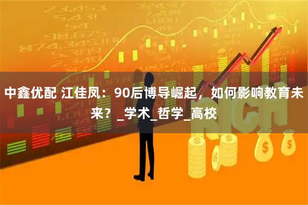 中鑫优配 江佳凤：90后博导崛起，如何影响教育未来？_学术_哲学_高校