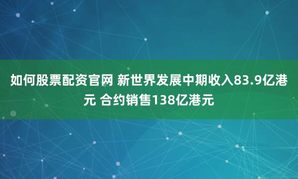如何股票配资官网 新世界发展中期收入83.9亿港元 合约销售138亿港元