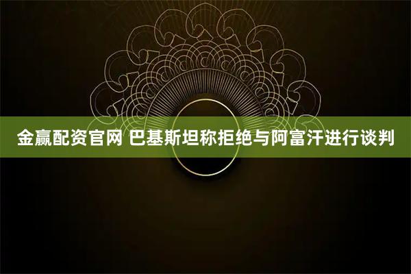 金赢配资官网 巴基斯坦称拒绝与阿富汗进行谈判