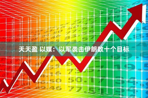 天天盈 以媒：以军袭击伊朗数十个目标
