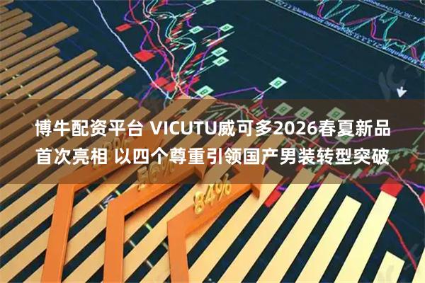 博牛配资平台 VICUTU威可多2026春夏新品首次亮相 以四个尊重引领国产男装转型突破