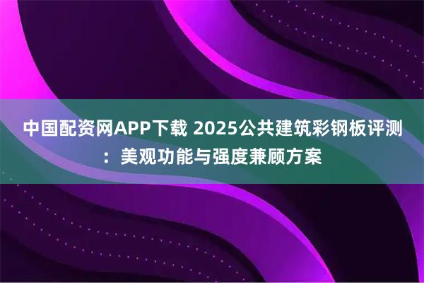 中国配资网APP下载 2025公共建筑彩钢板评测：美观功能与强度兼顾方案