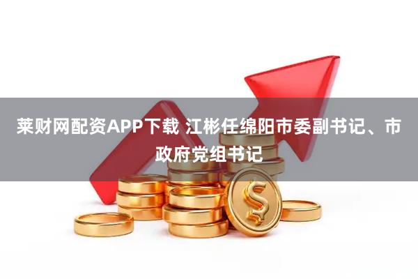 莱财网配资APP下载 江彬任绵阳市委副书记、市政府党组书记