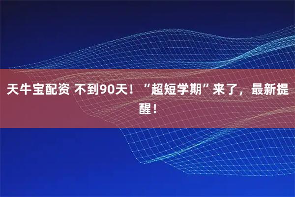 天牛宝配资 不到90天！“超短学期”来了，最新提醒！