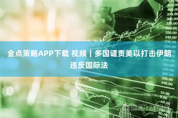 金点策略APP下载 视频｜多国谴责美以打击伊朗违反国际法