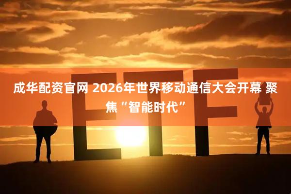成华配资官网 2026年世界移动通信大会开幕 聚焦“智能时代”
