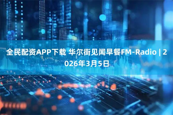 全民配资APP下载 华尔街见闻早餐FM-Radio | 2026年3月5日