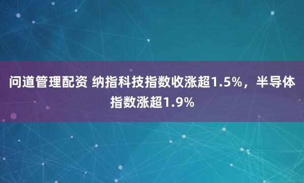 问道管理配资 纳指科技指数收涨超1.5%，半导体指数涨超1.9%