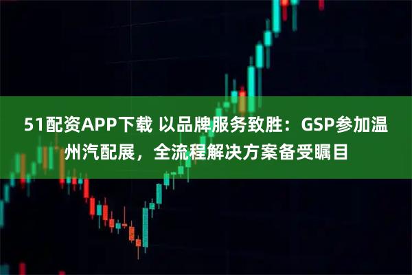 51配资APP下载 以品牌服务致胜：GSP参加温州汽配展，全流程解决方案备受瞩目