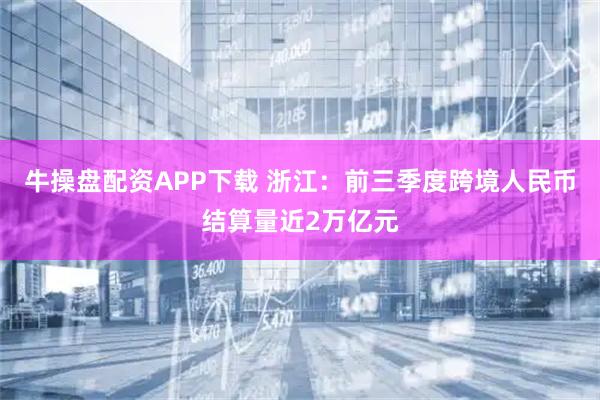 牛操盘配资APP下载 浙江：前三季度跨境人民币结算量近2万亿元