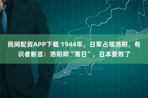 民间配资APP下载 1944年，日军占领洛阳，有识者断言：洛阳即“落日”，日本要败了