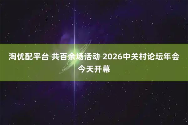 淘优配平台 共百余场活动 2026中关村论坛年会今天开幕
