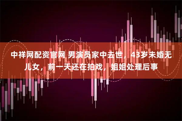 中祥网配资官网 男演员家中去世，43岁未婚无儿女，前一天还在拍戏，姐姐处理后事