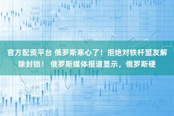 官方配资平台 俄罗斯寒心了！拒绝对铁杆盟友解除封锁！ 俄罗斯媒体报道显示，俄罗斯硬